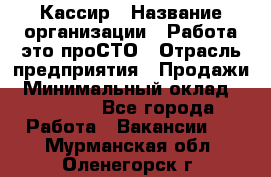 Кассир › Название организации ­ Работа-это проСТО › Отрасль предприятия ­ Продажи › Минимальный оклад ­ 32 000 - Все города Работа » Вакансии   . Мурманская обл.,Оленегорск г.